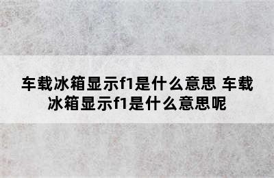 车载冰箱显示f1是什么意思 车载冰箱显示f1是什么意思呢